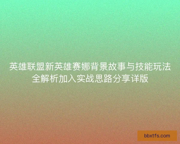 英雄联盟新英雄赛娜背景故事与技能玩法全解析加入实战思路分享详版