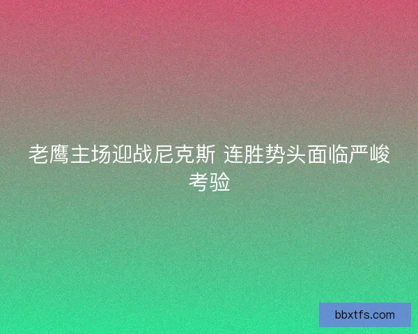 老鹰主场迎战尼克斯 连胜势头面临严峻考验