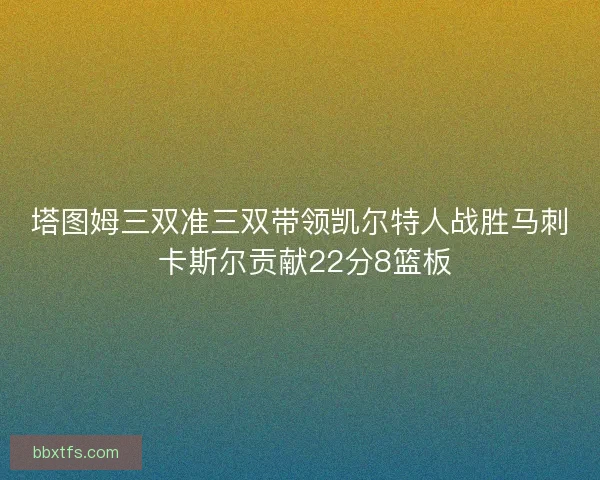 塔图姆三双准三双带领凯尔特人战胜马刺 卡斯尔贡献22分8篮板