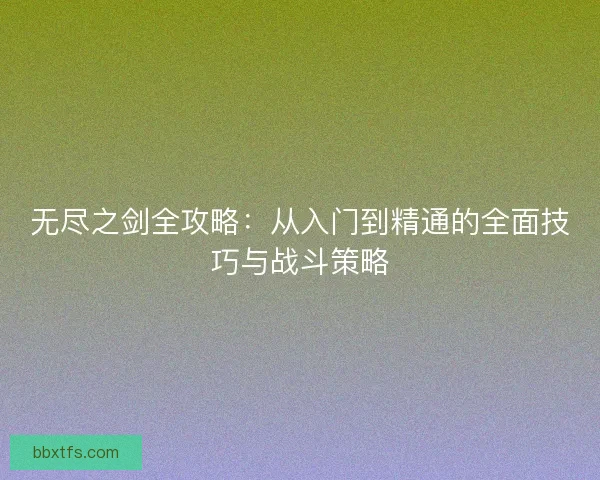 无尽之剑全攻略：从入门到精通的全面技巧与战斗策略