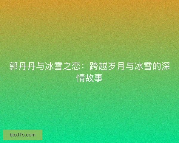 郭丹丹与冰雪之恋：跨越岁月与冰雪的深情故事