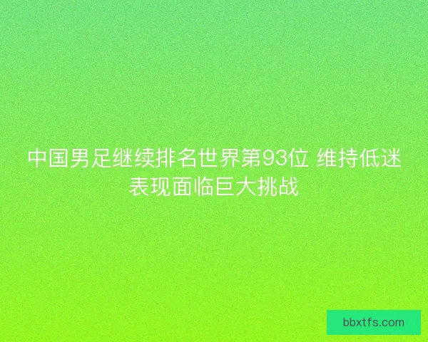 中国男足继续排名世界第93位 维持低迷表现面临巨大挑战