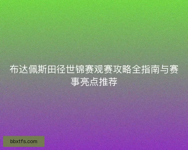 布达佩斯田径世锦赛观赛攻略全指南与赛事亮点推荐