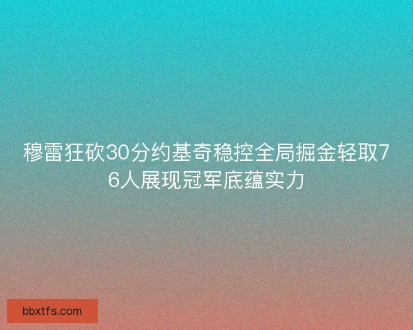 穆雷狂砍30分约基奇稳控全局掘金轻取76人展现冠军底蕴实力