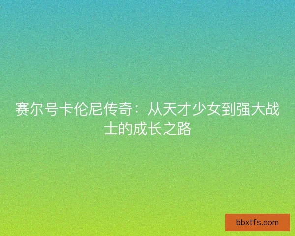 赛尔号卡伦尼传奇：从天才少女到强大战士的成长之路