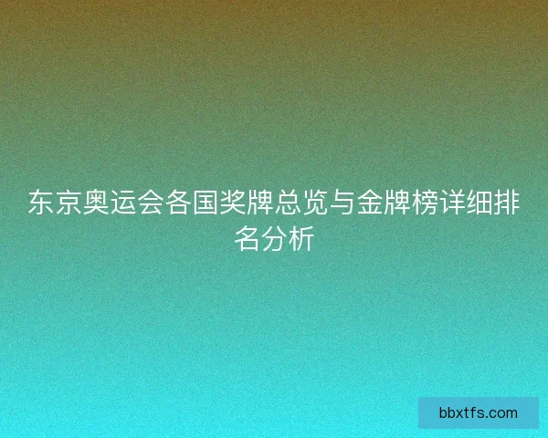 东京奥运会各国奖牌总览与金牌榜详细排名分析