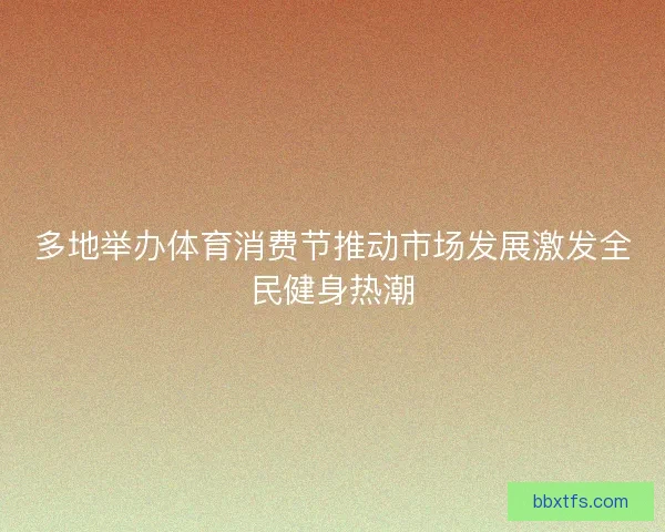 多地举办体育消费节推动市场发展激发全民健身热潮 多地举办体育消费节推动市场发展激发全民健身热潮