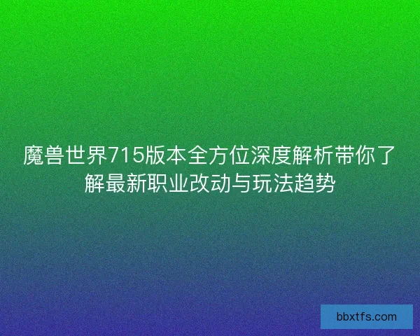 魔兽世界715版本全方位深度解析带你了解最新职业改动与玩法趋势