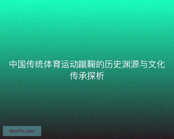 中国传统体育运动蹴鞠的历史渊源与文化传承探析