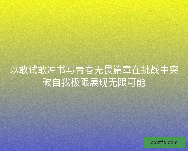 以敢试敢冲书写青春无畏篇章在挑战中突破自我极限展现无限可能