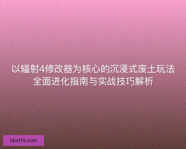 以辐射4修改器为核心的沉浸式废土玩法全面进化指南与实战技巧解析