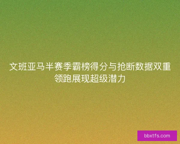 文班亚马半赛季霸榜得分与抢断数据双重领跑展现超级潜力