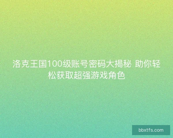 洛克王国100级账号密码大揭秘 助你轻松获取超强游戏角色