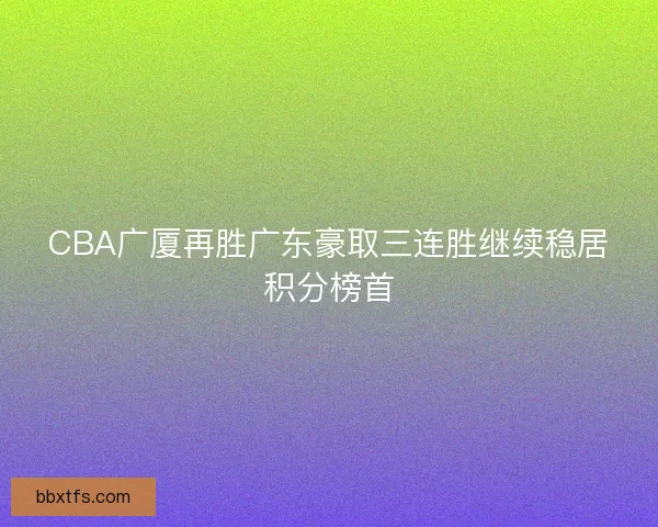 CBA广厦再胜广东豪取三连胜继续稳居积分榜首