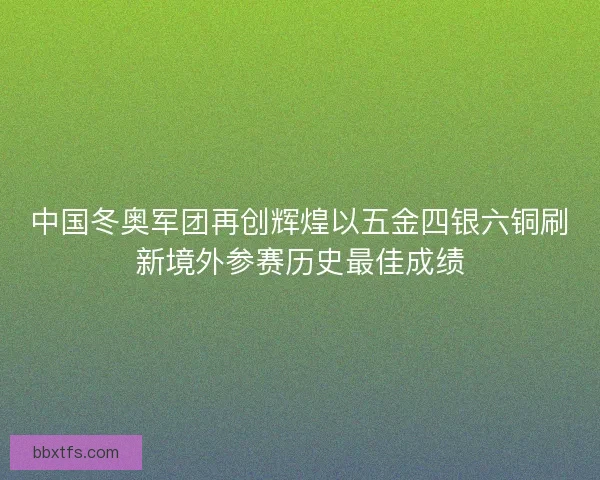 中国冬奥军团再创辉煌以五金四银六铜刷新境外参赛历史最佳成绩