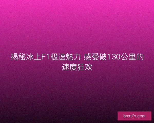 揭秘冰上F1极速魅力 感受破130公里的速度狂欢