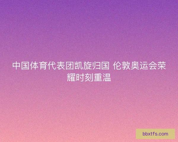 中国体育代表团凯旋归国 伦敦奥运会荣耀时刻重温