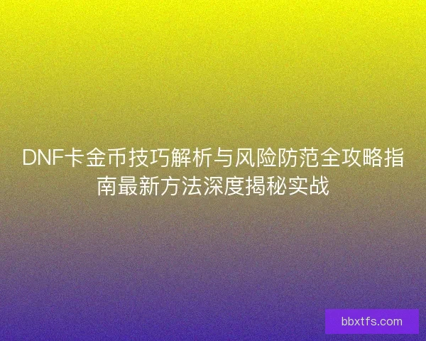 DNF卡金币技巧解析与风险防范全攻略指南最新方法深度揭秘实战
