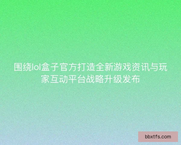 围绕lol盒子官方打造全新游戏资讯与玩家互动平台战略升级发布 围绕lol盒子官方打造全新游戏资讯与玩家互动平台战略升级发布