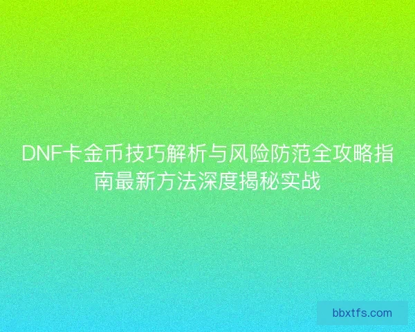 DNF卡金币技巧解析与风险防范全攻略指南最新方法深度揭秘实战