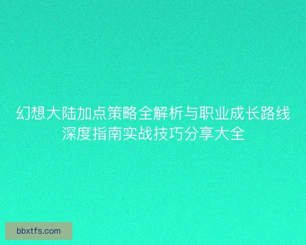 幻想大陆加点策略全解析与职业成长路线深度指南实战技巧分享大全 幻想大陆加点策略全解析与职业成长路线深度指南实战技巧分享大全