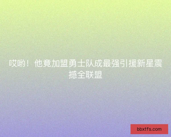 哎哟！他竟加盟勇士队成最强引援新星震撼全联盟