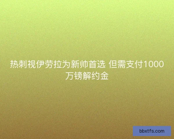 热刺视伊劳拉为新帅首选 但需支付1000万镑解约金